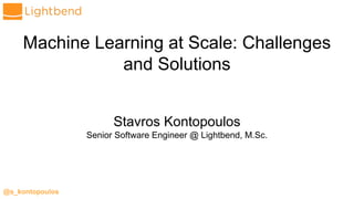 @s_kontopoulos
Machine Learning at Scale: Challenges
and Solutions
Stavros Kontopoulos
Senior Software Engineer @ Lightbend, M.Sc.
 