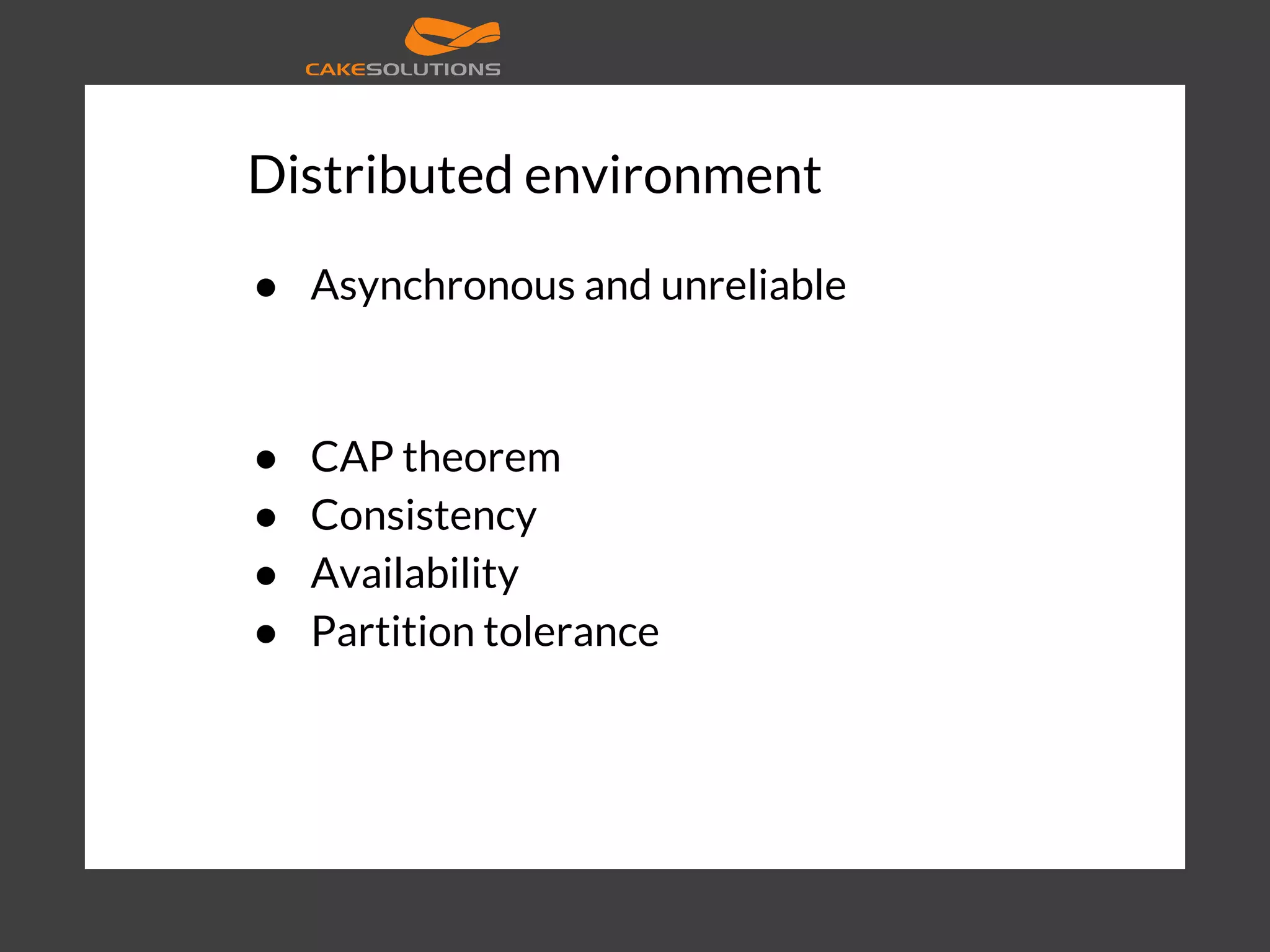 Distributed environment ● Asynchronous and unreliable ● CAP theorem ● Consistency ● Availability ● Partition tolerance 