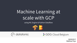 Machine Learning at
scale with GCP
using ML Engine & Python Dataflow
19/09/2017
Matthias Feys
 