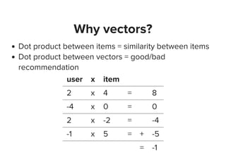 Why vectors?
Dot product between items = similarity between items
Dot product between vectors = good/bad
recommendation
user x item
2 x 4 = 8
-4 x 0 = 0
2 x -2 = -4
-1 x 5 = + -5
= -1
 