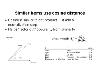 Similar items use cosine distance
Cosine is similar to dot product; just add a
normalization step
Helps "factor out" popularity from similarity
 