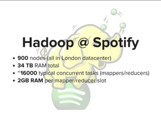 Hadoop @ Spotify
900 nodes (all in London datacenter)
34 TB RAM total
~16000 typical concurrent tasks (mappers/reducers)
2GB RAM per mapper/reducer slot
 