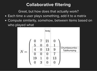 Collaborative filtering
Great, but how does that actually work?
Each time a user plays something, add it to a matrix
Compu...