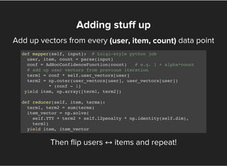 Add up vectors from every data point
Then flip users ↔items and repeat!
Adding stuff up
(user, item, count)
def mapper(sel...