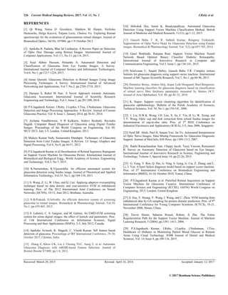 226 Current Medical Imaging Reviews, 2017, Vol. 13, No. 1 J.Ruby et al.
© 2017 Bentham Science Publishers
REFERENCES
[1] Qi Wang, Sinisa D. Grozdanic, Matthew M. Harper, Nicholas
Hamouche, Helga Kecova, Tatjana Lazic, Chenxu Yu. Exploring Raman
spectroscopy for the evaluation of glaucomatous retinal changes. Journal of
Biomedical Optics, 16(10), 107006; pp.1-9, October 2011.
[2] Apeksha R. Padaria, Bhai lal Limbasiya. A Review Paper on Detection
of Optic Disc Damage using Retinal Images. International Journal of
Computer Applications, Vol.111, No.13; pp.1-4, 2015.
[3] Syed Akhter Hussain, Holambe A. Automated Detection and
Classification of Glaucoma from Eye Fundus Images: A Survey.
International Journal of Computer Science and Information Technologies,
Vol.6, No.1; pp.1217-1224, 2015.
[4] Imran Qureshi. Glaucoma Detection in Retinal Images Using Image
Processing Techniques: A Survey. International Journal of Advanced
Networking and Applications, Vol.7, No.2; pp.2705-2718, 2015.
[5] Darsana S, Rahul M Nair. A Novel Approach towards Automatic
Glaucoma Assessment. International Journal of Scientific Research
Engineering and Technology, Vol.3, Issue.2; pp.281-288, 2014.
[6] P.S.Jagadeesh Kumar, J.Ruby, J.Lepika, J.Tisa, J.Nedumaan. Glaucoma
Detection and Image Processing Approaches: A Review. Journal of Current
Glaucoma Practice, Vol. 8, Issue 1, January 2014, pp.36-41, 2014.
[7] Archana Nandibewoor, S B Kulkarni, Sridevi Byahatti, Ravindra
Hegadi. Computer Based Diagnosis of Glaucoma using Digital Fundus
Images. Proceedings of the World Congress on Engineering, Vol III,
WCE’2013, July 3-5, London, United Kingdom, 2013.
[8] Malaya Kumar Nath, Samarendra Dandapat. Techniques of Glaucoma
Detection from Color Fundus Images: A Review. I.J. Image, Graphics and
Signal Processing, Vol.4, No.9; pp.44-51, 2012.
[9] P.S.Jagadeesh Kumar et al.Deordination of Retinal Ingerence Repugnant
on Support Vector Machine for Glaucoma Dexter. International Journal of
Biomedical and Biological Engg., World Academy of Science, Engineering
and Technology, Vol.3, No.7, 2015.
[10] K.Narasimhan, K.Vijayarekha. An efficient automated system for
glaucoma detection using fundus image. Journal of Theoretical and Applied
Information Technology, Vol.33, No.1; pp.104-110, 2011.
[11] S. Wang, Z. Li, W. Chao, and Q. Cao. Applying adaptive oversampling
technique based on data density and cost-sensitive SVM to imbalanced
learning. Proc. of The 2012 International Joint Conference on Neural
Networks (IJCNN), 10-15, June 2012, Brisbane, Australia.
[12] N.B.Prakash, D.Selvathi. An efficient detection system of screening
glaucoma in retinal images. Biomedical & Pharmacology Journal, Vol.10,
No.1; pp.459-465, 2015.
[13] S. Lahmiri, C. S. Gargour, and M. Gabrea. An EMD-SVM screening
system for retina digital images: the effect of kernels and parameters. Proc.
of 11th International Conference on Information Sciences, Signal
Processing and their Applications (ISSPA), 2-5, July 2012, Canada.
[14] Apeksha Avinash, K. Magesh, C. Vinoth Kumar. Sift feature based
detection of glaucoma. Proceedings of IRF International Conference, 29-30,
October 2015, Chennai, India.
[15] Zhang Z, Khow CK, Liu J, Cheung YLC, Aung T, et al. Automatic
Glaucoma Diagnosis with mRMR-based Feature Selection. Journal of
Biomet Biostat S7:008; pp.1-8, 2012.
[16] Abhishek Dey, Samir K. Bandyopadhyay. Automated Glaucoma
Detection Using Support Vector Machine Classification Method. British
Journal of Medicine and Medical Research, 11(12); pp.1-12, 2015.
[17] Ganesh Babu T. R, R. Sathish Kumar, Rengaraj Venkatesh.
Segmentation of Optic Nerve Head for Glaucoma Detection using Fundus
images. Biomedical & Pharmacology Journal, Vol. 7(2); pp.697-705, 2014.
[18] Gauri Borkhade, Ranjana Raut. Support Vector Machine Neural
Network Based Optimal Binary Classifier Diabetic Retinopathy.
International Journal of Innovative Research in Computer and
Communication Engineering, Vol.3, Issue.1; pp.136-141, 2015.
[19] Srinivasan C, Suneel Dubey, Ganesh Babu T.R. Complex texture
features for glaucoma diagnosis using support vector machine. International
Journal of MC Square Scientific Research, Vol.7, No.1; pp.84-90, 2015.
[20] Dimitrios Bizios, Anders Heij, Jesper Leth Hougaard, Boel Bengtsson.
Machine learning classifiers for glaucoma diagnosis based on classification
of retinal nerve fibre thickness parameters measured by Stratus OCT.
Journal of Acta Ophthalmol, Vol. 88; pp.44–52, 2010.
[21] K. Stapor. Support vector clustering algorithm for identification of
glaucoma ophthalmology. Bulletin of the Polish Academy of Sciences,
Technical Sciences, Vol. 54, No.1; pp.139-141, 2006.
[22] J. Liu, D.W.K. Wong, J.H. Lim, X. Jia, F. Yin, H. Li, W. Xiong, and
T.Y. Wong. Optic cup and disk extraction from retinal fundus images for
determination of cup-to-disc ratio. Proc. of 3rd
IEEE Conference on
Industrial Electronics and Applications (ICIEA), 3-5, June 2008, Singapore.
[23] Syed SR. Abidi, Paul H, Sanjan Yun, Jin Yu. Automated Interpretation
of Optic Nerve Images: Data Mining Framework for Glaucoma Diagnostic
Support. Journal of Med Info, IOS Press; pp.1309-1313, 2007.
[24] Rakhi Ramachandran Nair, Chippy Jacob, Tessy Vincent, Remyamol
R. Survey on Automatic Detection of Glaucoma based on Eye Images.
International Journal of Innovative Research in Science, Engineering and
Technology, Volume 5, Special Issue 14; pp.22-26, 2015.
[25] G. Yang, Y. Ren, Q. Pan, G. Ning, S. Gong, G. Cai, Z. Zhang, and L.
Li, J. Yan. A heart failure diagnosis model based on support vector machine.
Proc. of 3rd
International Conference on Biomedical Engineering and
Informatics (BMEI), 16-18, October 2010, Yantai, China.
[26] P.S.Jagadeesh Kumar et al. Putrefied Retinal Inquisition on Support
Vector Machine for Glaucoma Curative. International Conference of
Computer Science and Engineering (ICCSE), IAENG World Congress on
Engineering, 2015, London, United Kingdom.
[27] S. Zou, Y. Huang, Y. Wang, J. Wang, and C. Zhou. SVM learning from
imbalanced data by GA sampling for protein domain prediction. Proc. of 9th
International Conference for Young Computer Scientists (ICYCS), 18-21,
November 2008, Hunan, China.
[28] Trevor Hastie, Saharon Rosset, Robert, Ji Zhu. The Entire
Regularization Path for the Support Vector Machine. Journal of Machine
Learning Research, 5 (2004); pp.1391–1415, 2004.
[29] P.S.Jagadeesh Kumar, J.Ruby, J.Lepika, J.Nedumaan, J.Tisa.
Healthcare of Diabetes in Monitoring Patient Blood Glucose at Remote
Areas Using Cloud Technology. IOSR Journal of Dental and Medical
Sciences, Vol. 14, Issue 4, pp.108-116, 2015.
Received: March 20, 2015 Revised: April 16, 2016 Accepted: January 12, 2017
 