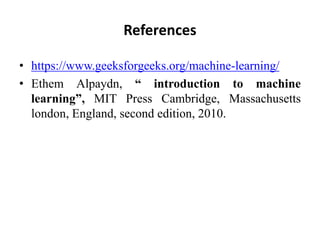 References
• https://www.geeksforgeeks.org/machine-learning/
• Ethem Alpaydn, “ introduction to machine
learning”, MIT Press Cambridge, Massachusetts
london, England, second edition, 2010.
 