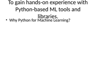 To gain hands-on experience with
Python-based ML tools and
libraries.
• Why Python for Machine Learning?
 