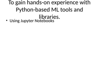 To gain hands-on experience with
Python-based ML tools and
libraries.
• Using Jupyter Notebooks
 