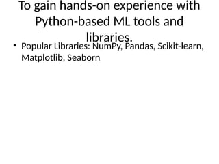 To gain hands-on experience with
Python-based ML tools and
libraries.
• Popular Libraries: NumPy, Pandas, Scikit-learn,
Matplotlib, Seaborn
 