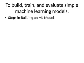 To build, train, and evaluate simple
machine learning models.
• Steps in Building an ML Model
 