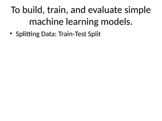 To build, train, and evaluate simple
machine learning models.
• Splitting Data: Train-Test Split
 