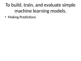 To build, train, and evaluate simple
machine learning models.
• Making Predictions
 