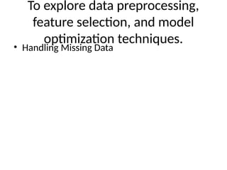 To explore data preprocessing,
feature selection, and model
optimization techniques.
• Handling Missing Data
 