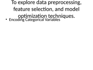 To explore data preprocessing,
feature selection, and model
optimization techniques.
• Encoding Categorical Variables
 