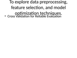 To explore data preprocessing,
feature selection, and model
optimization techniques.
• Cross Validation for Reliable Evaluation
 