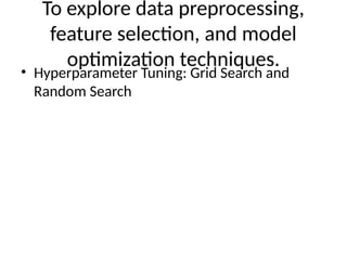 To explore data preprocessing,
feature selection, and model
optimization techniques.
• Hyperparameter Tuning: Grid Search and
Random Search
 