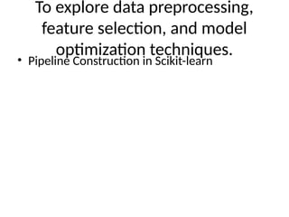 To explore data preprocessing,
feature selection, and model
optimization techniques.
• Pipeline Construction in Scikit-learn
 