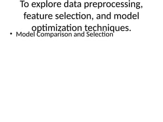 To explore data preprocessing,
feature selection, and model
optimization techniques.
• Model Comparison and Selection
 