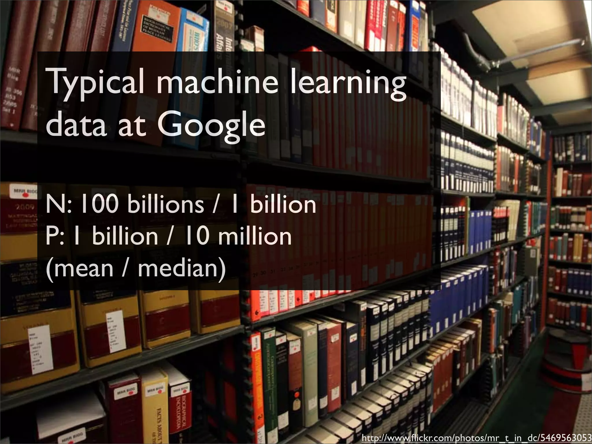 Typical machine learning
data at Google

N: 100 billions / 1 billion
P: 1 billion / 10 million
(mean / median)




                              http://www.ﬂickr.com/photos/mr_t_in_dc/5469563053
 