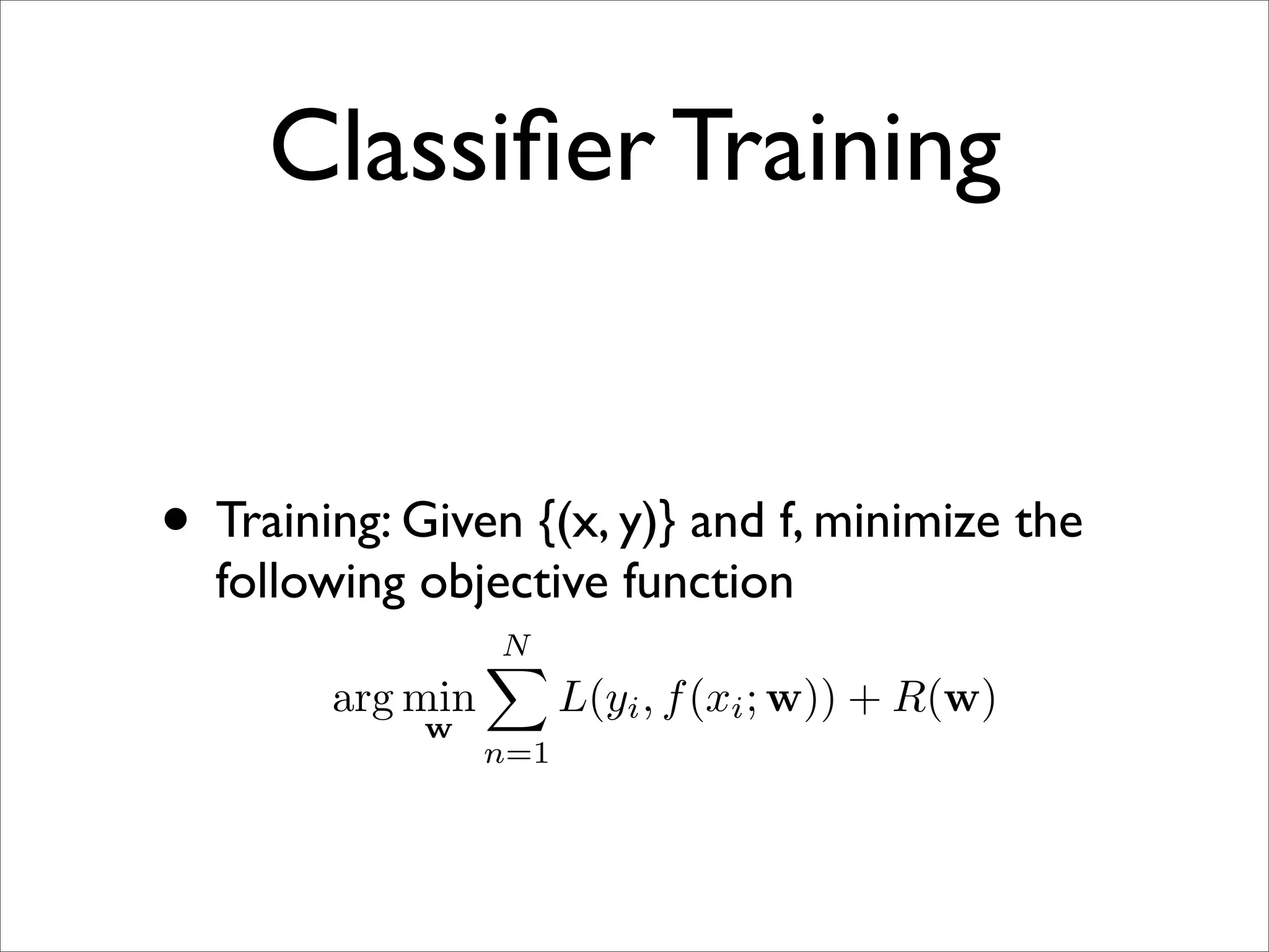Classiﬁer Training


• Training: Given {(x, y)} and f, minimize the
  following objective function
                  N
                  
        arg min         L(yi , f (xi ; w)) + R(w)
             w
                  n=1
 