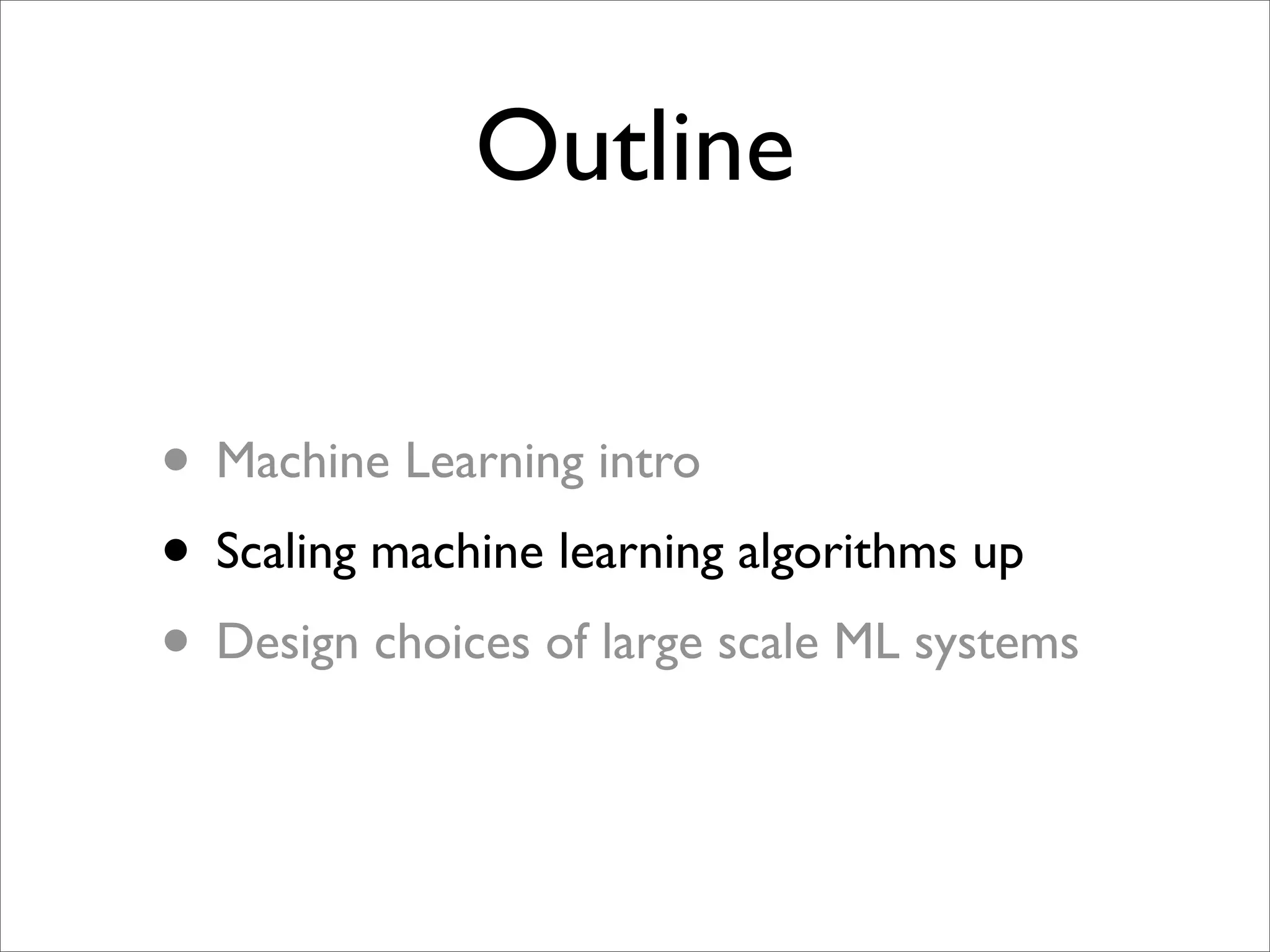 Outline

• Machine Learning intro
• Scaling machine learning algorithms up
• Design choices of large scale ML systems
 