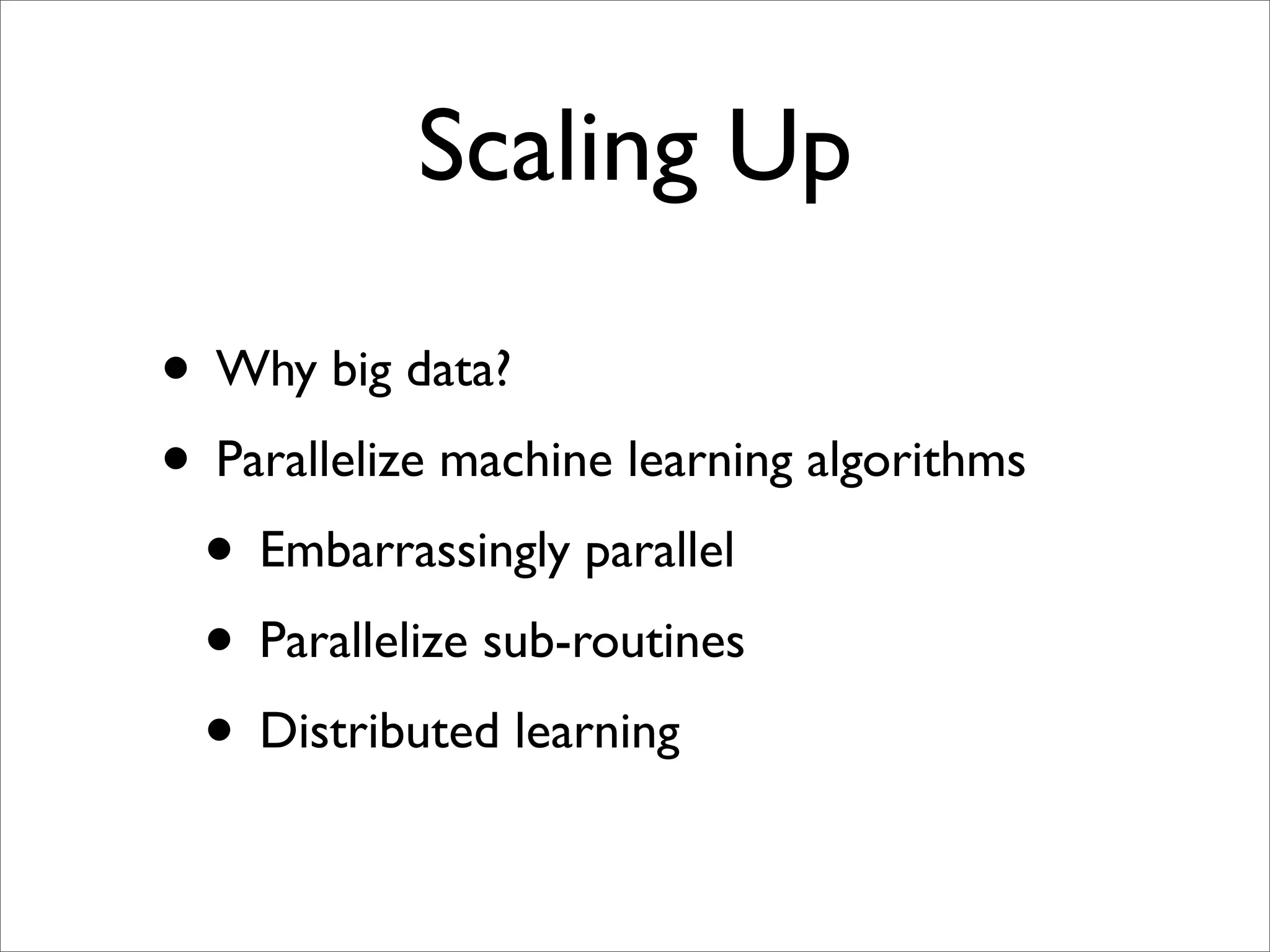 Scaling Up

• Why big data?
• Parallelize machine learning algorithms
 • Embarrassingly parallel
 • Parallelize sub-routines
 • Distributed learning
 
