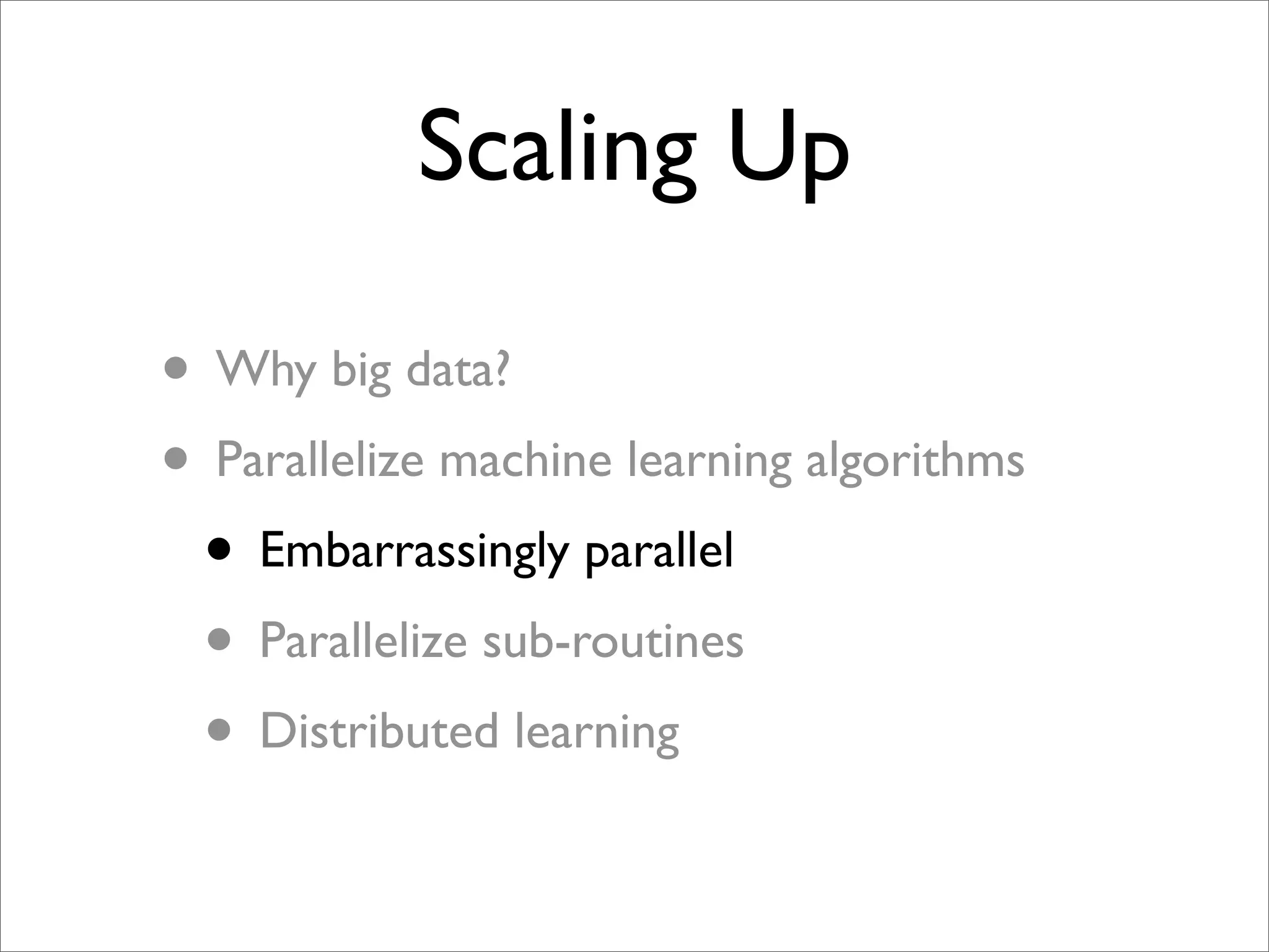 Scaling Up

• Why big data?
• Parallelize machine learning algorithms
 • Embarrassingly parallel
 • Parallelize sub-routines
 • Distributed learning
 