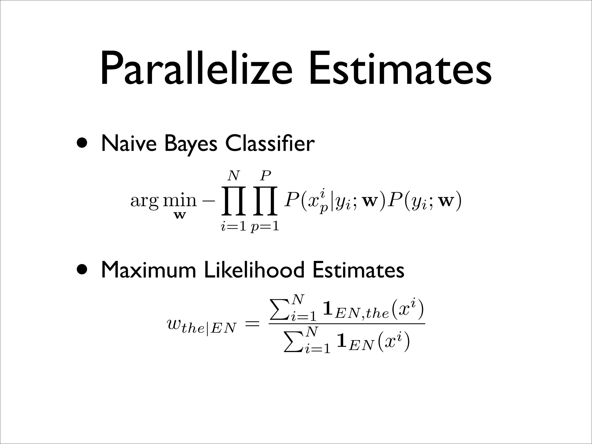 Parallelize Estimates
• Naive Bayes Classiﬁer
                 N P
                 
                               i
     arg min −             P (xp |yi ; w)P (yi ; w)
         w
                 i=1 p=1


• Maximum Likelihood Estimates
                          N              i
                           i=1 1EN,the (x )
        wthe|EN =          N
                             i=1 1EN (xi )
 