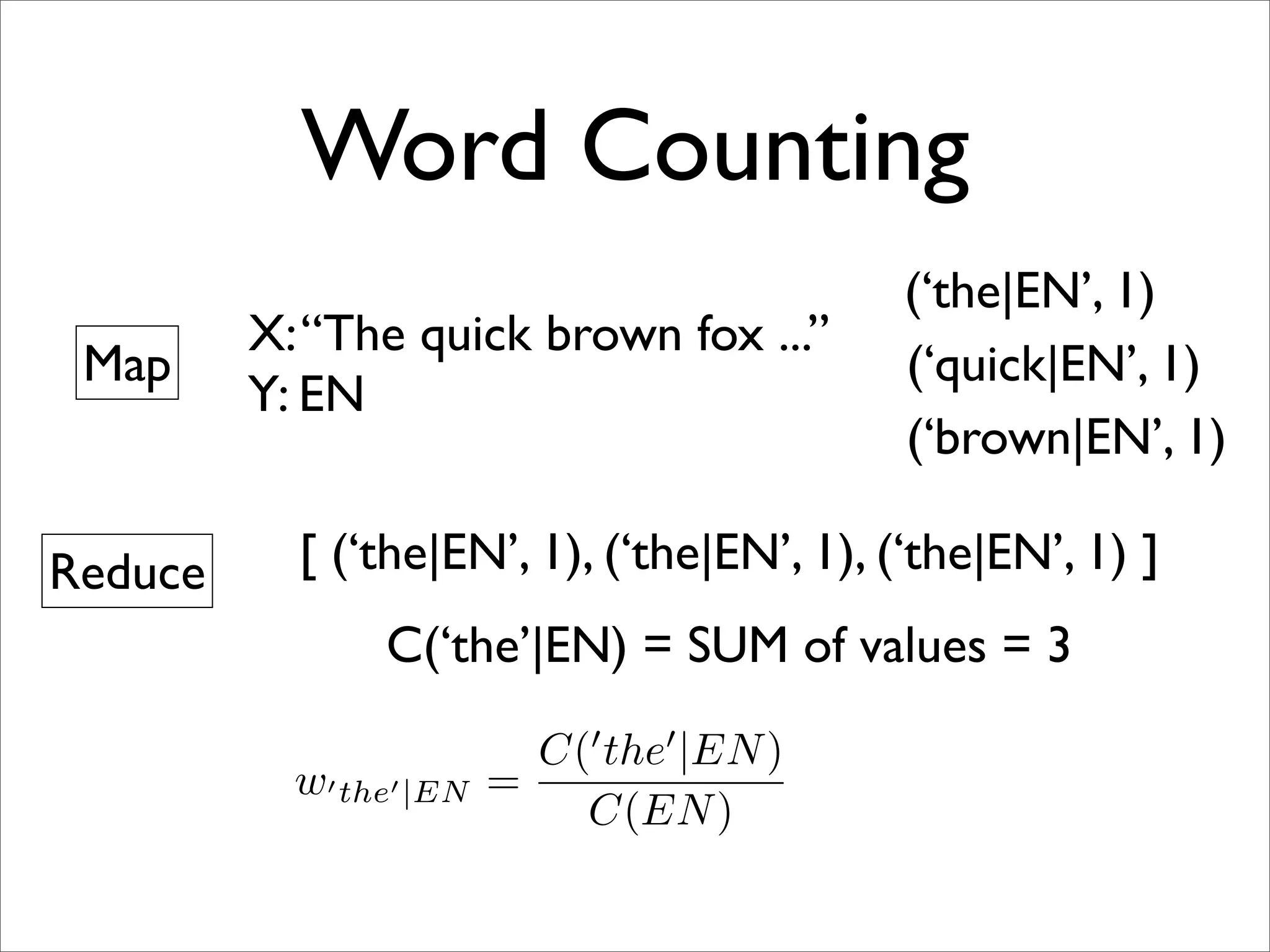 Word Counting
                                            (‘the|EN’, 1)
         X: “The quick brown fox ...”
 Map                                        (‘quick|EN’, 1)
         Y: EN
                                            (‘brown|EN’, 1)

Reduce     [ (‘the|EN’, 1), (‘the|EN’, 1), (‘the|EN’, 1) ]
                C(‘the’|EN) = SUM of values = 3
                                
                           C( the |EN )
           w the |EN   =
                             C(EN )
 