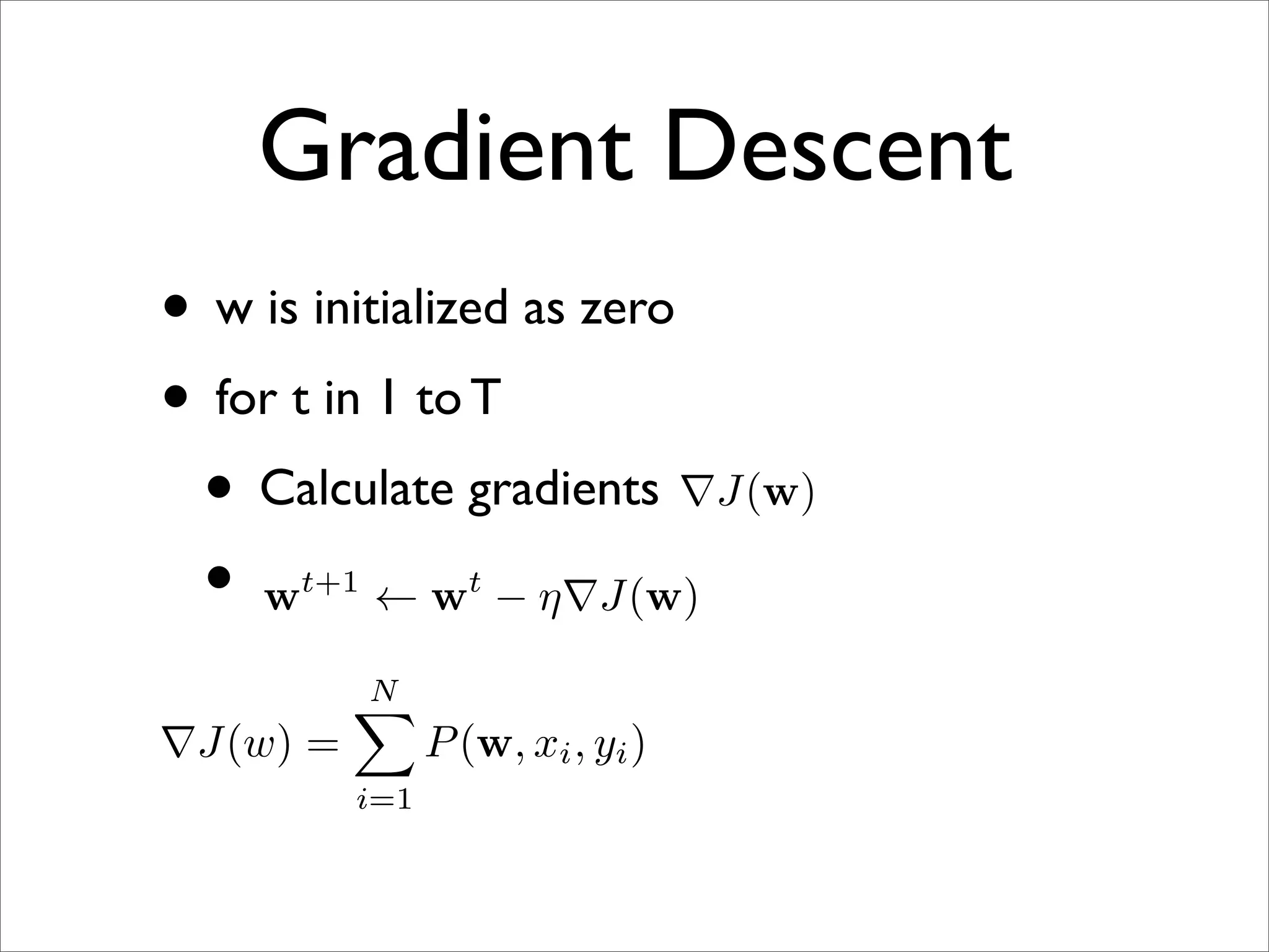 Gradient Descent
• w is initialized as zero
• for t in 1 to T
 • Calculate gradients ∇J(w)
 • w ← w − η∇J(w)
      t+1         t


          N
          
∇J(w) =         P (w, xi , yi )
          i=1
 