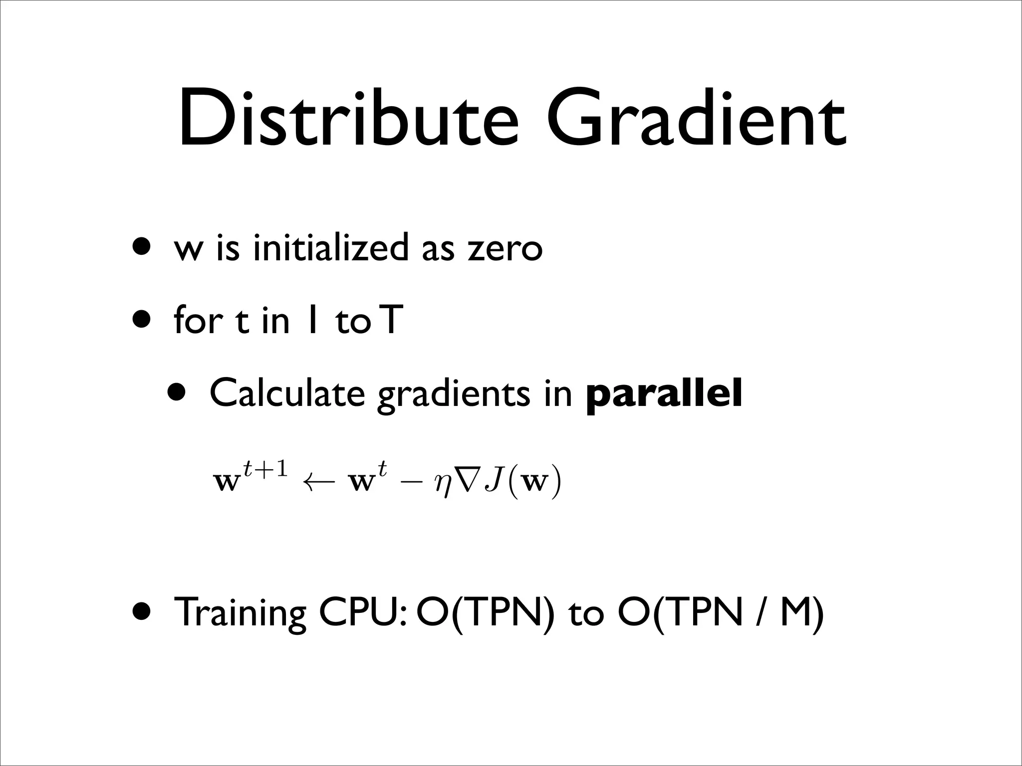 Distribute Gradient
• w is initialized as zero
• for t in 1 to T
 • Calculate gradients in parallel
    wt+1 ← wt − η∇J(w)



• Training CPU: O(TPN) to O(TPN / M)
 