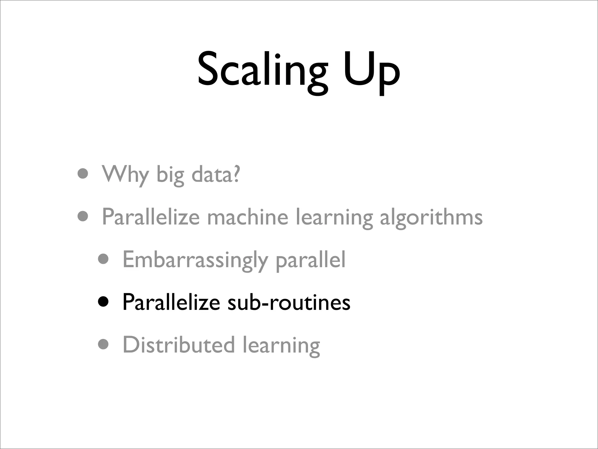 Scaling Up

• Why big data?
• Parallelize machine learning algorithms
 • Embarrassingly parallel
 • Parallelize sub-routines
 • Distributed learning
 