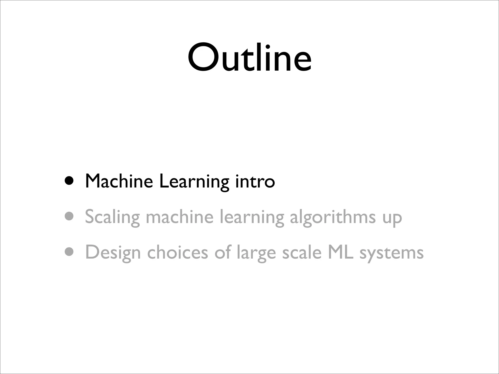 Outline

• Machine Learning intro
• Scaling machine learning algorithms up
• Design choices of large scale ML systems
 