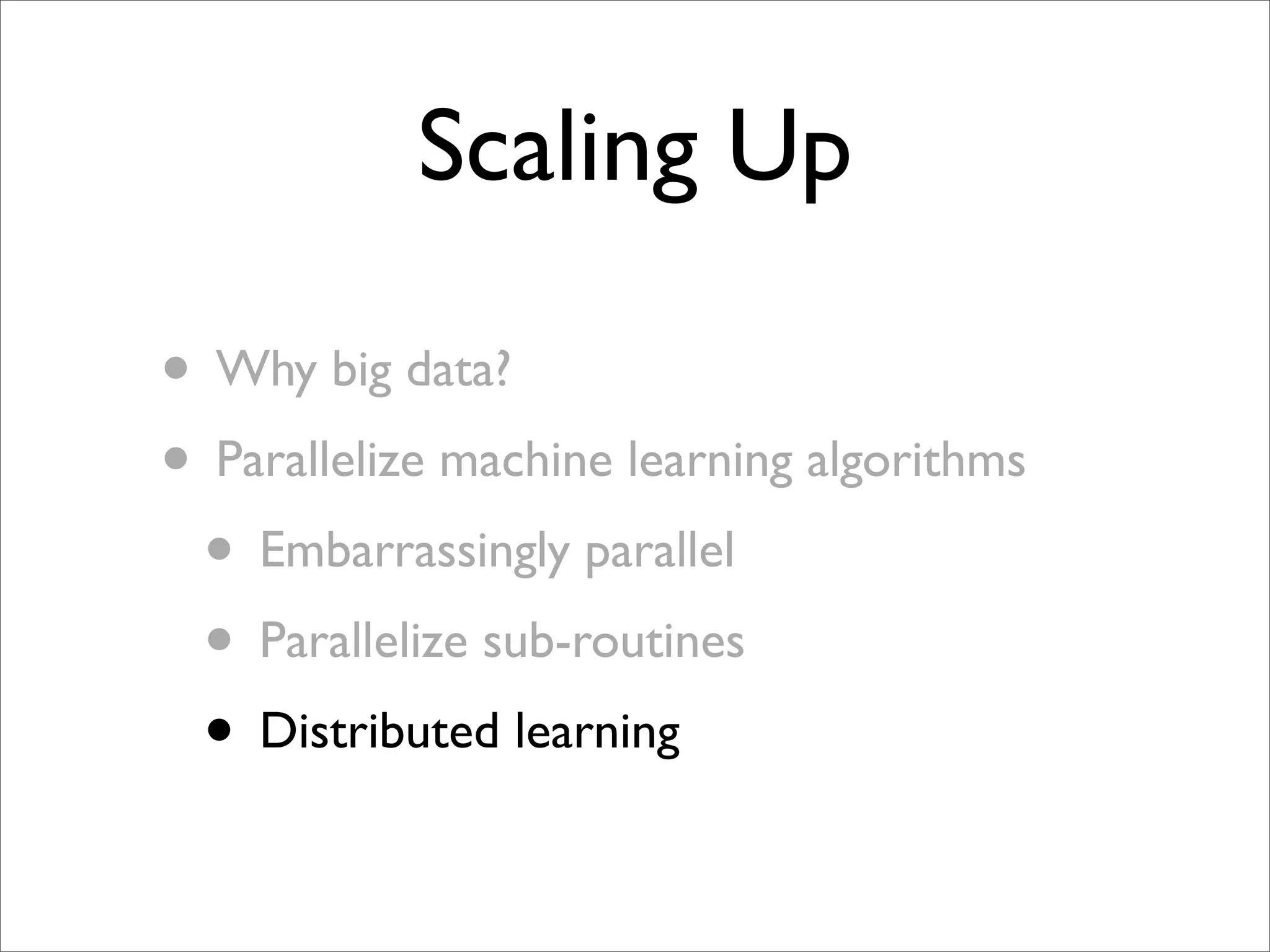 Scaling Up

• Why big data?
• Parallelize machine learning algorithms
 • Embarrassingly parallel
 • Parallelize sub-routines
 • Distributed learning
 