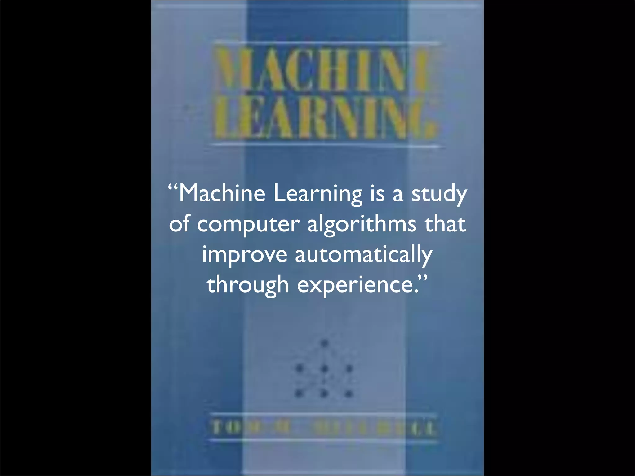 “Machine Learning is a study
of computer algorithms that
   improve automatically
    through experience.”
 