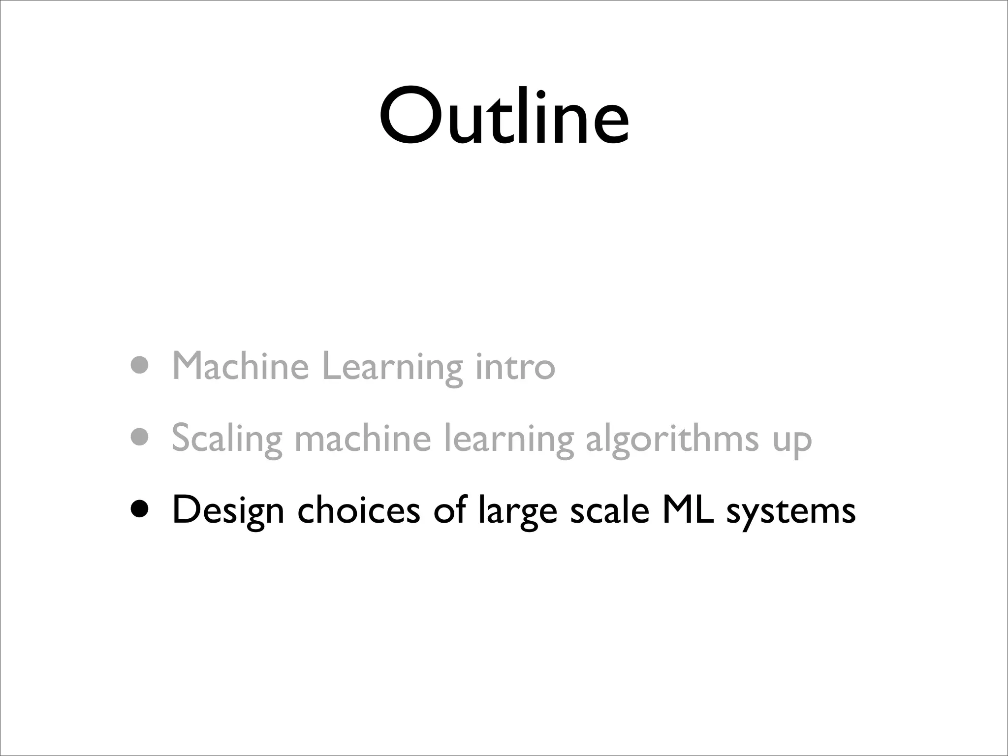 Outline

• Machine Learning intro
• Scaling machine learning algorithms up
• Design choices of large scale ML systems
 