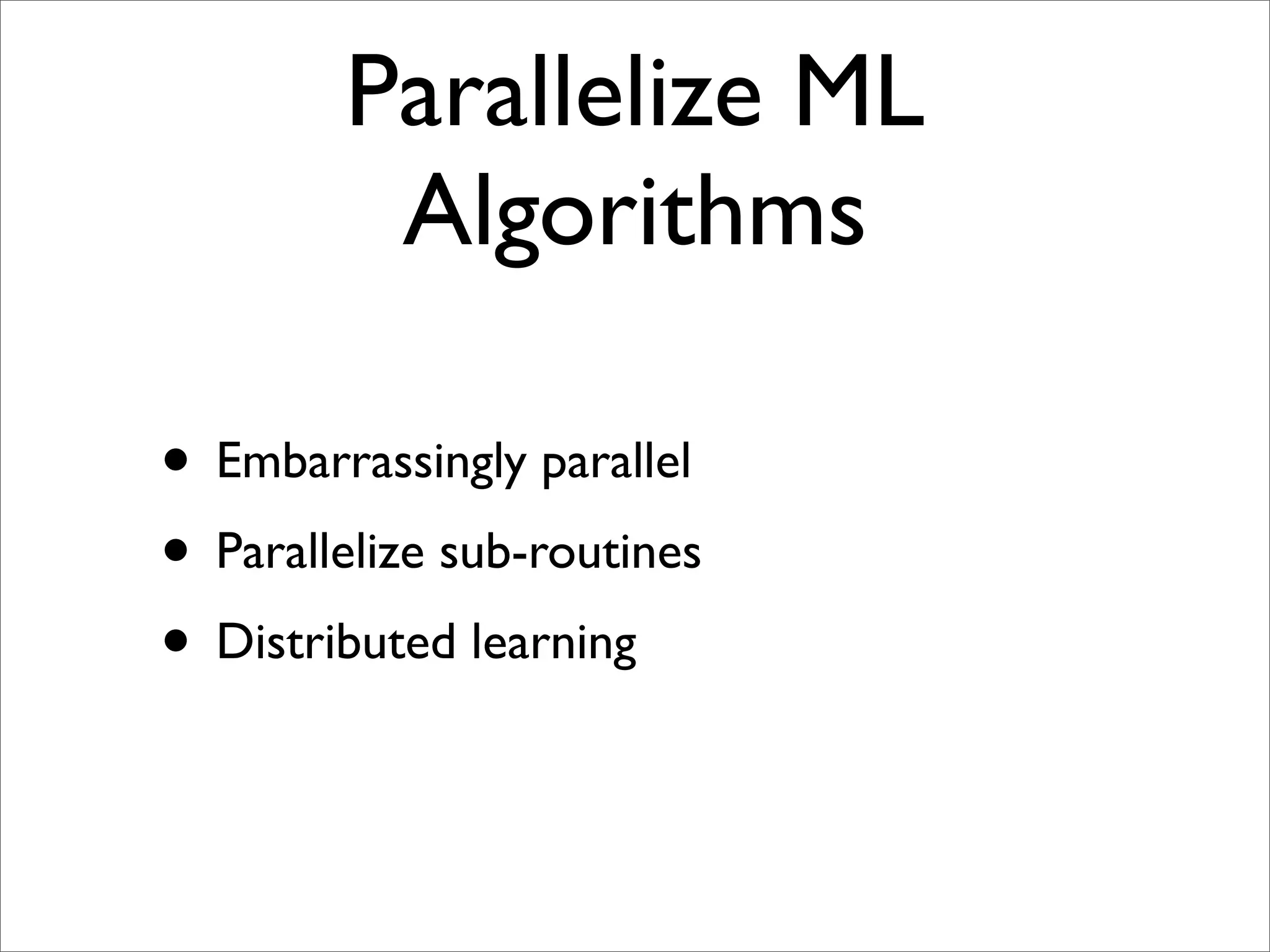 Parallelize ML
         Algorithms

• Embarrassingly parallel
• Parallelize sub-routines
• Distributed learning
 