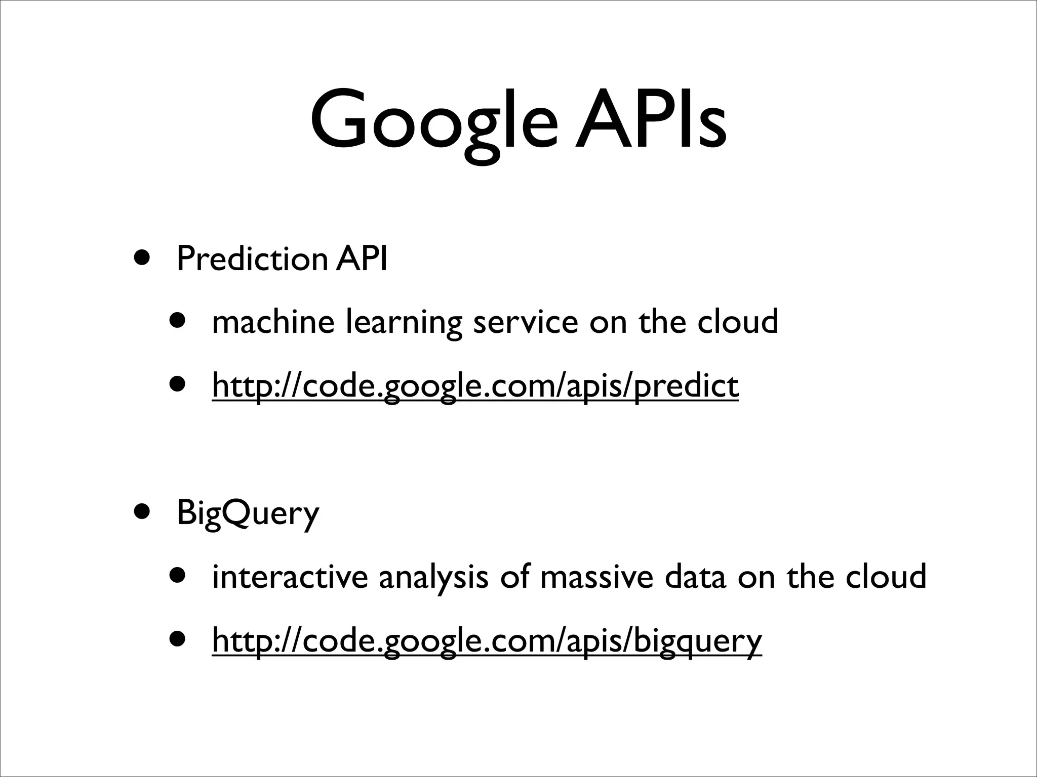 Google APIs
•   Prediction API
    •   machine learning service on the cloud
    •   http://code.google.com/apis/predict


•   BigQuery
    •   interactive analysis of massive data on the cloud
    •   http://code.google.com/apis/bigquery
 