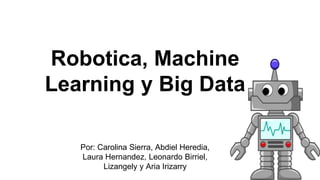 Robotica, Machine
Learning y Big Data
Por: Carolina Sierra, Abdiel Heredia,
Laura Hernandez, Leonardo Birriel,
Lizangely y Aria Irizarry
 