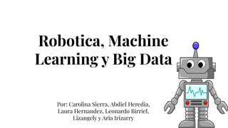 Robotica, Machine
Learning y Big Data
Por: Carolina Sierra, Abdiel Heredia,
Laura Hernandez, Leonardo Birriel,
Lizangely y Aria Irizarry
 