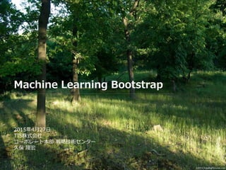 Machine Learning Bootstrap
2015年10月9日
TIS株式会社
コーポレート本部 戦略技術センター
久保 隆宏
 