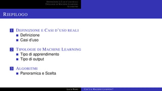 DEFINIZIONE E CASI D’USO REALI
TIPOLOGIE DI MACHINE LEARNING
ALGORITMI
RIEPILOGO
1 DEFINIZIONE E CASI D’USO REALI
Deﬁnizione
Casi d’uso
2 TIPOLOGIE DI MACHINE LEARNING
Tipo di apprendimento
Tipo di output
3 ALGORITMI
Panoramica e Scelta
LUCA NASO COS’È IL MACHINE LEARNING?
 
