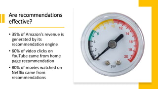 Are recommendations
effective?
• 35% of Amazon’s revenue is
generated by its
recommendation engine
• 60% of video clicks on
YouTube came from home
page recommendation
• 80% of movies watched on
Netflix came from
recommendations
 