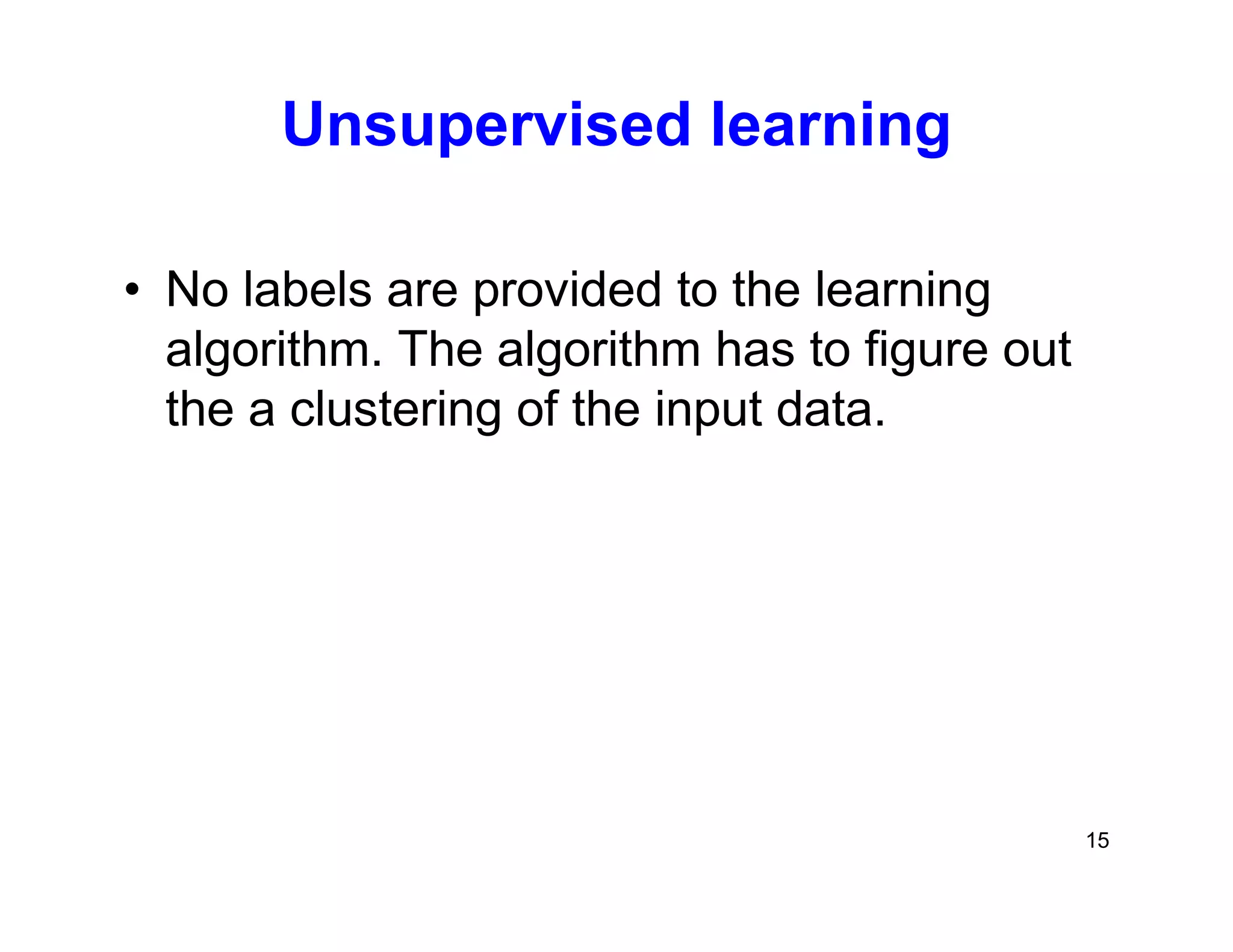 15
Unsupervised learning
• No labels are provided to the learning
algorithm. The algorithm has to figure out
the a clustering of the input data.
 