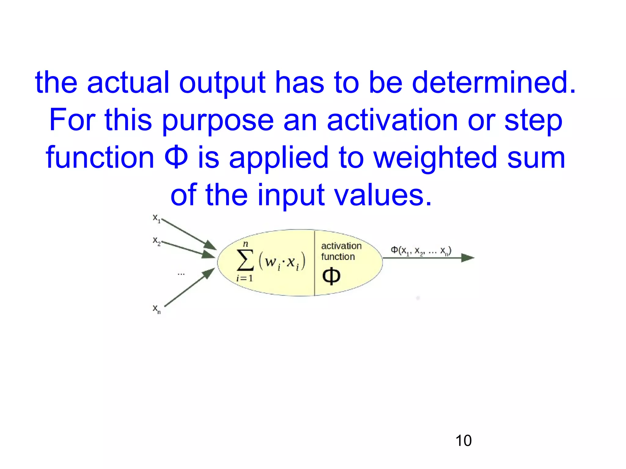 10
the actual output has to be determined.
For this purpose an activation or step
function Φ is applied to weighted sum
of the input values.
 