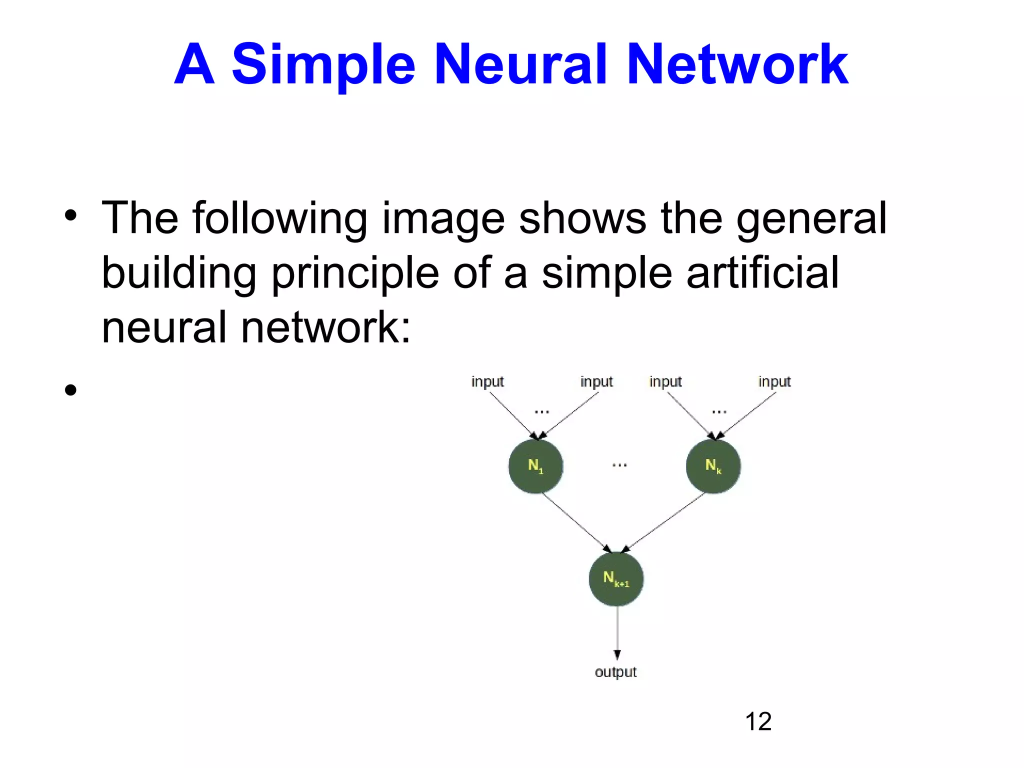 12
A Simple Neural Network
• The following image shows the general
building principle of a simple artificial
neural network:
•
 