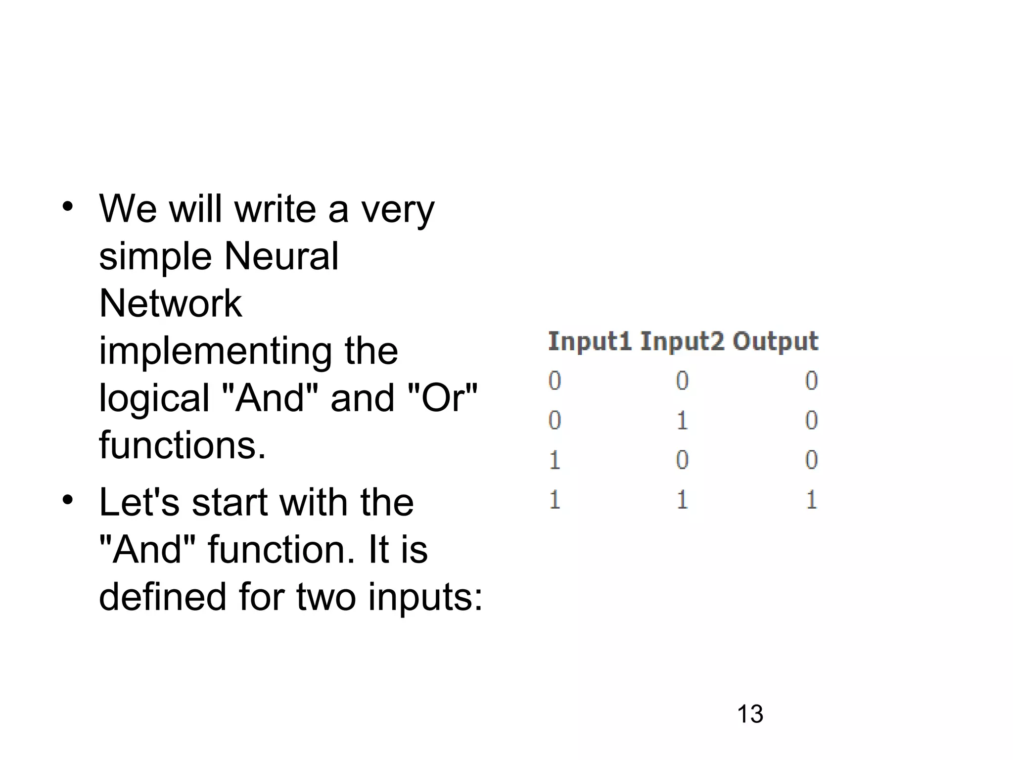 13
• We will write a very
simple Neural
Network
implementing the
logical "And" and "Or"
functions.
• Let's start with the
"And" function. It is
defined for two inputs:
 