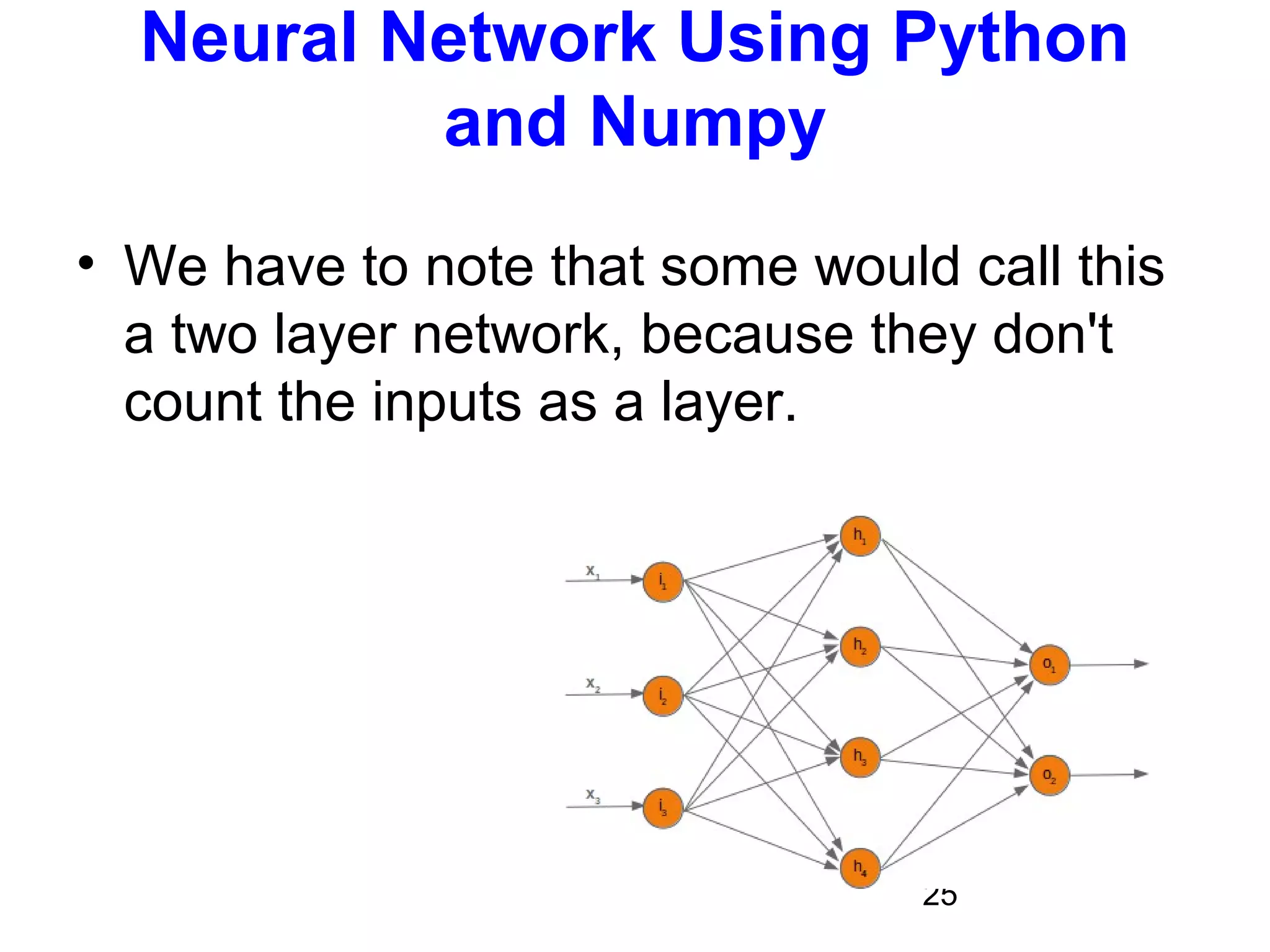 25
Neural Network Using Python
and Numpy
• We have to note that some would call this
a two layer network, because they don't
count the inputs as a layer.
 