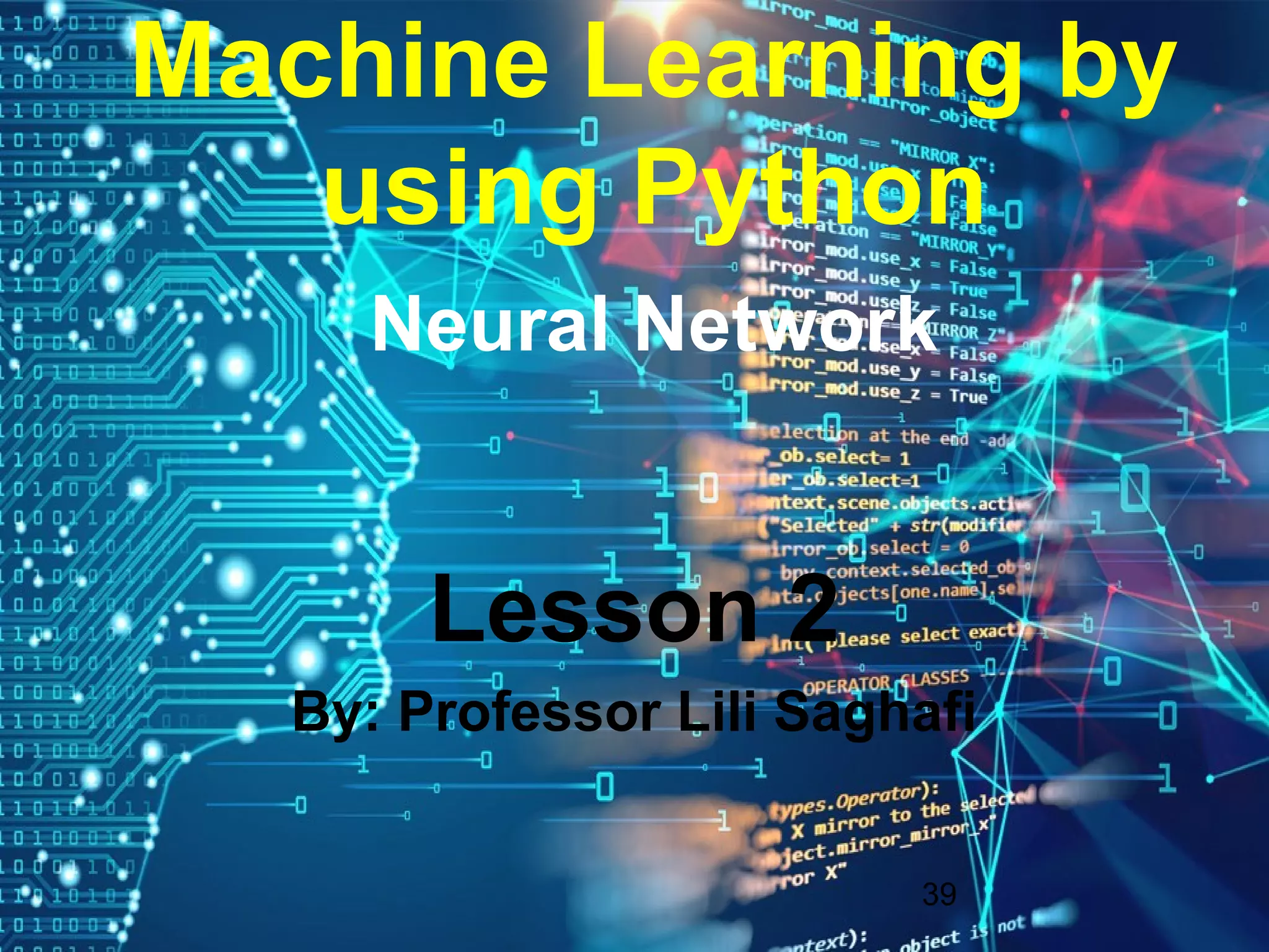 39
Machine Learning by
using Python
Neural Network
Lesson 2
By: Professor Lili Saghafi
 