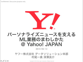 Conﬁden'al	
  :Discussion	
  purpose	
  only	
Copyright	
  (C)	
  2014	
  Yahoo	
  Japan	
  Corpora'on.	
  All	
  Rights	
  Reserved.	
2014/06/13	
パーソナライズニュースを支える
ML業務のまわしかた
@ Yahoo! JAPAN
ヤフー株式会社 データソリューション本部
村尾一真 深澤良介
 